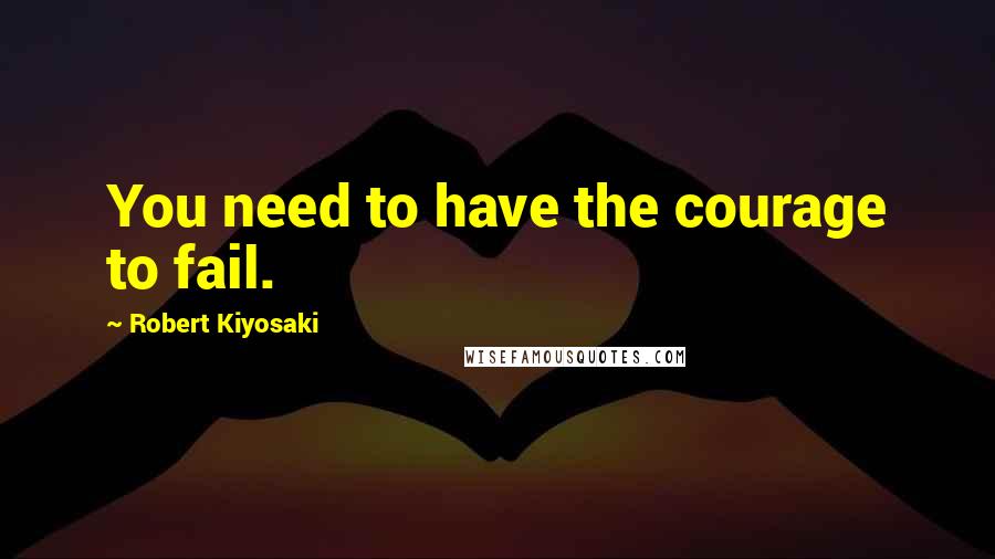 Robert Kiyosaki Quotes: You need to have the courage to fail.