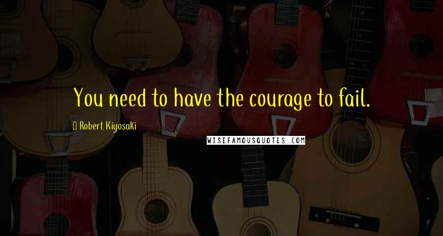 Robert Kiyosaki Quotes: You need to have the courage to fail.