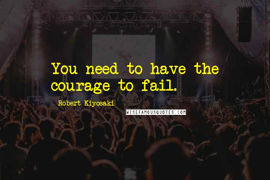 Robert Kiyosaki Quotes: You need to have the courage to fail.