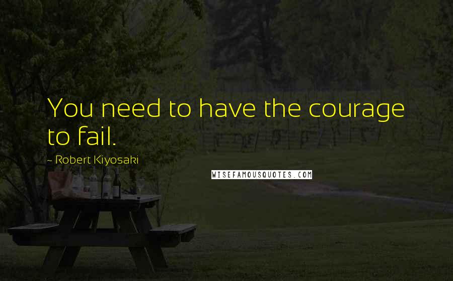 Robert Kiyosaki Quotes: You need to have the courage to fail.