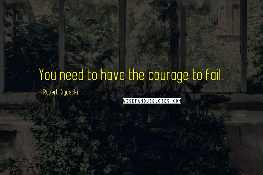 Robert Kiyosaki Quotes: You need to have the courage to fail.