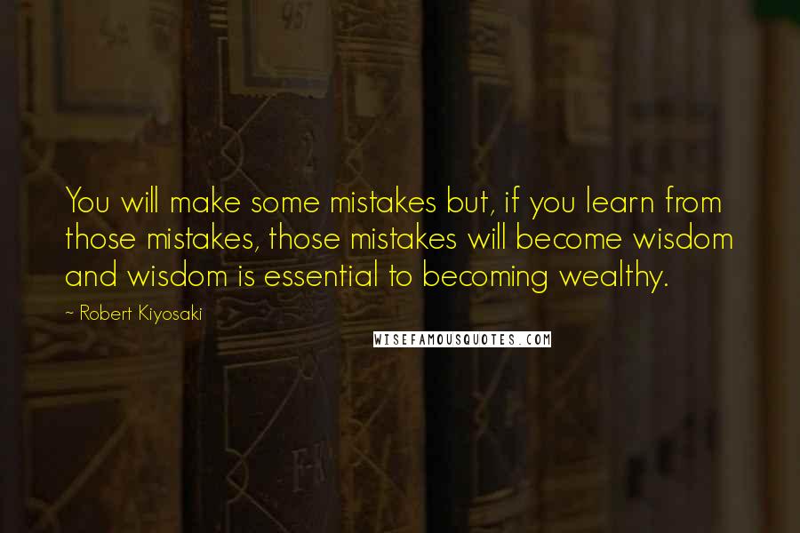 Robert Kiyosaki Quotes: You will make some mistakes but, if you learn from those mistakes, those mistakes will become wisdom and wisdom is essential to becoming wealthy.