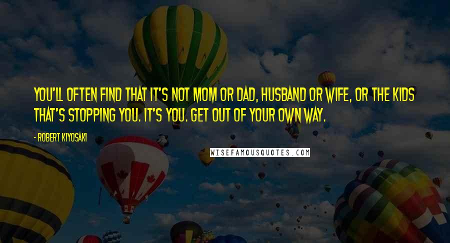 Robert Kiyosaki Quotes: You'll often find that it's not mom or dad, husband or wife, or the kids that's stopping you. It's you. Get out of your own way.