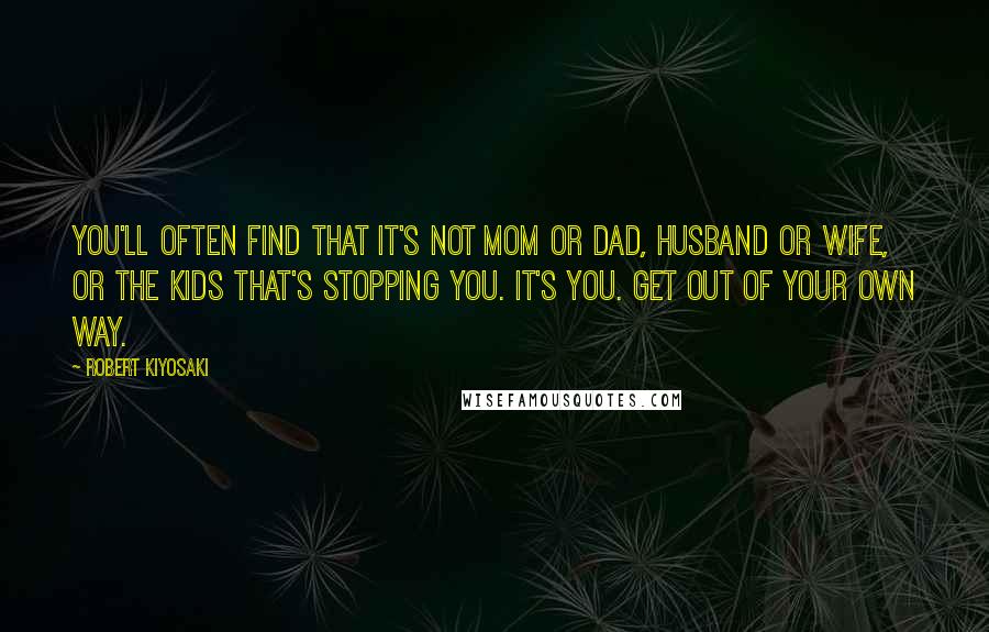 Robert Kiyosaki Quotes: You'll often find that it's not mom or dad, husband or wife, or the kids that's stopping you. It's you. Get out of your own way.