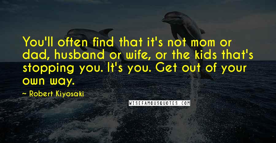 Robert Kiyosaki Quotes: You'll often find that it's not mom or dad, husband or wife, or the kids that's stopping you. It's you. Get out of your own way.
