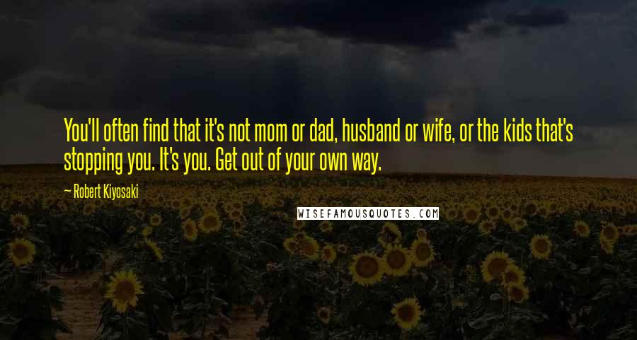 Robert Kiyosaki Quotes: You'll often find that it's not mom or dad, husband or wife, or the kids that's stopping you. It's you. Get out of your own way.