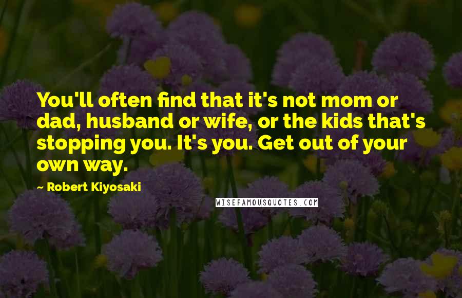 Robert Kiyosaki Quotes: You'll often find that it's not mom or dad, husband or wife, or the kids that's stopping you. It's you. Get out of your own way.