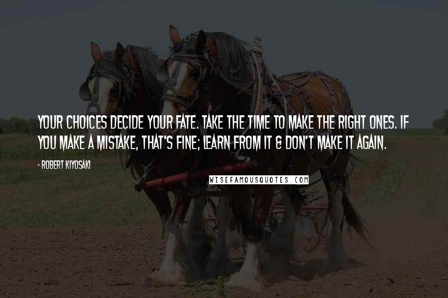 Robert Kiyosaki Quotes: Your choices decide your fate. Take the time to make the right ones. If you make a mistake, that's fine; learn from it & don't make it again.