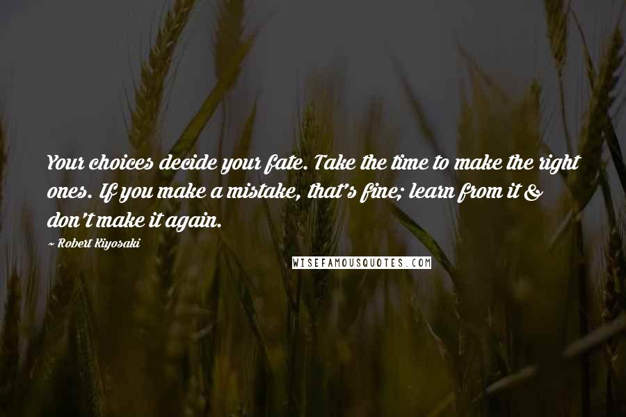 Robert Kiyosaki Quotes: Your choices decide your fate. Take the time to make the right ones. If you make a mistake, that's fine; learn from it & don't make it again.