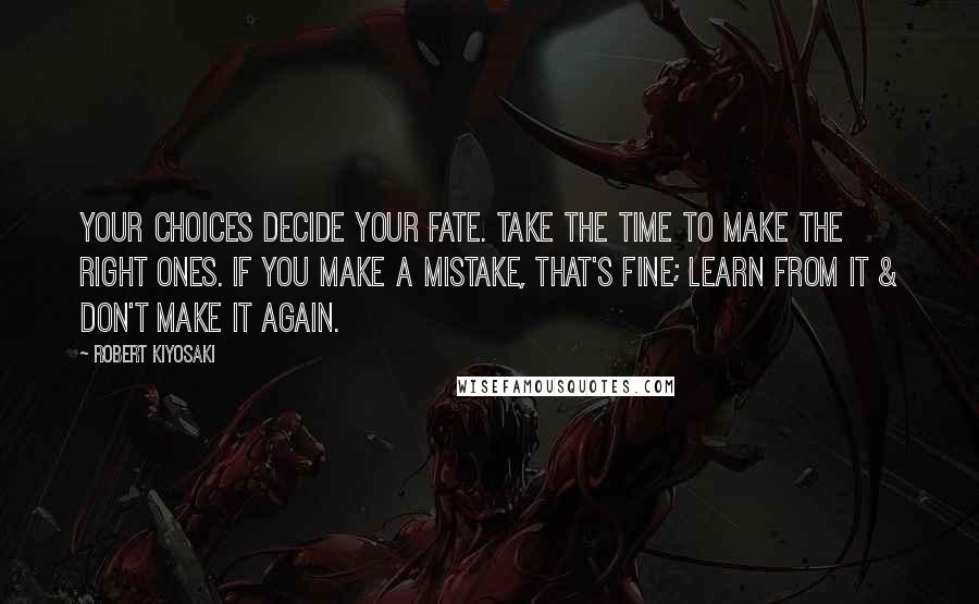 Robert Kiyosaki Quotes: Your choices decide your fate. Take the time to make the right ones. If you make a mistake, that's fine; learn from it & don't make it again.