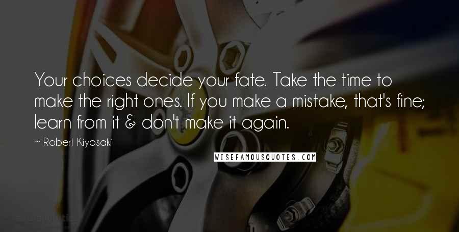 Robert Kiyosaki Quotes: Your choices decide your fate. Take the time to make the right ones. If you make a mistake, that's fine; learn from it & don't make it again.