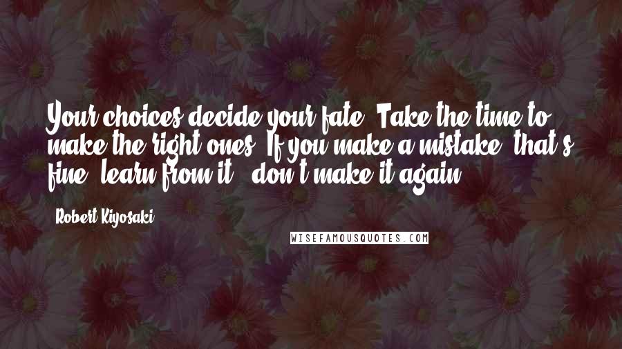 Robert Kiyosaki Quotes: Your choices decide your fate. Take the time to make the right ones. If you make a mistake, that's fine; learn from it & don't make it again.