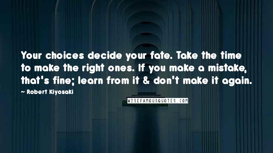 Robert Kiyosaki Quotes: Your choices decide your fate. Take the time to make the right ones. If you make a mistake, that's fine; learn from it & don't make it again.