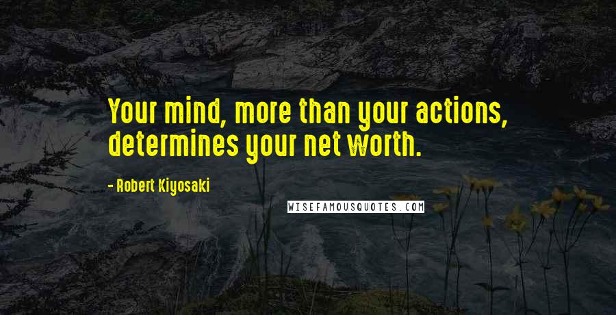 Robert Kiyosaki Quotes: Your mind, more than your actions, determines your net worth.
