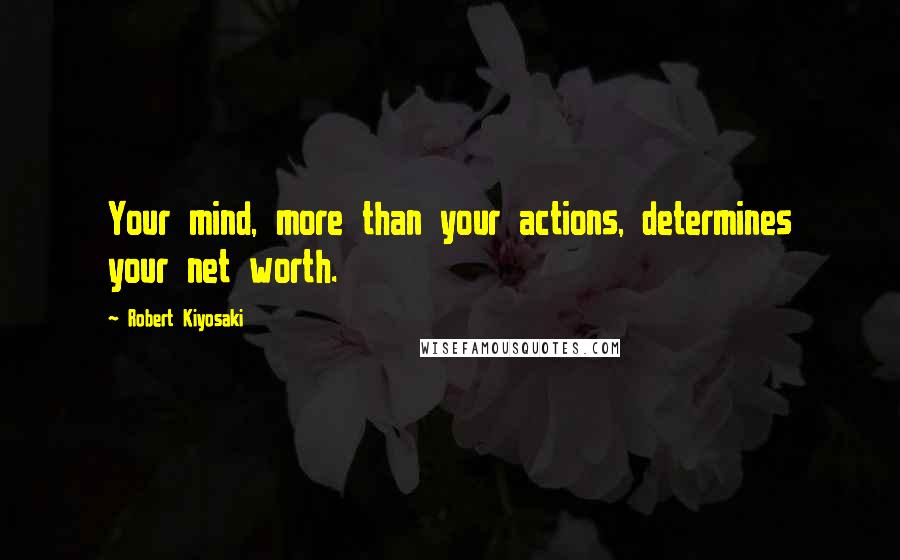 Robert Kiyosaki Quotes: Your mind, more than your actions, determines your net worth.