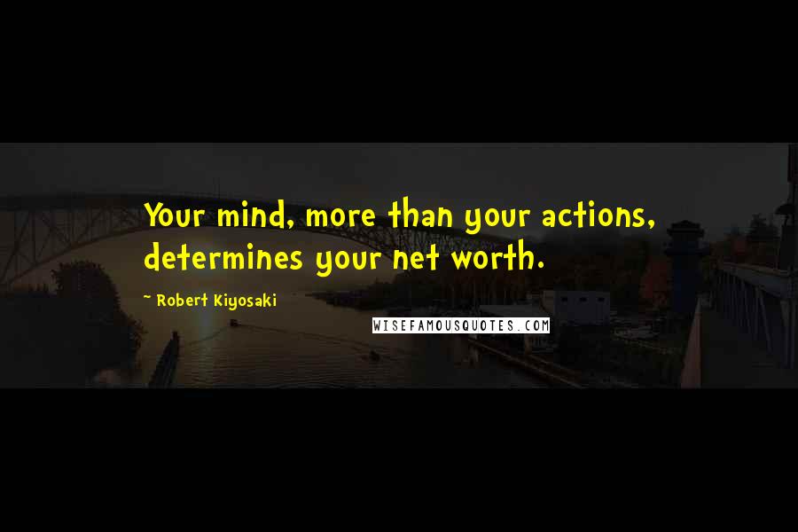 Robert Kiyosaki Quotes: Your mind, more than your actions, determines your net worth.