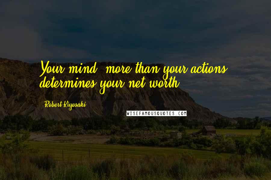 Robert Kiyosaki Quotes: Your mind, more than your actions, determines your net worth.