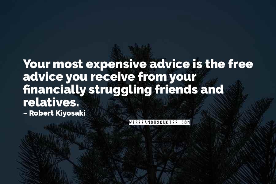 Robert Kiyosaki Quotes: Your most expensive advice is the free advice you receive from your financially struggling friends and relatives.