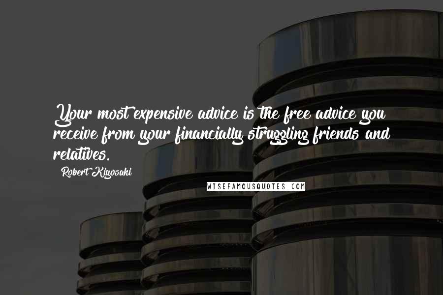 Robert Kiyosaki Quotes: Your most expensive advice is the free advice you receive from your financially struggling friends and relatives.