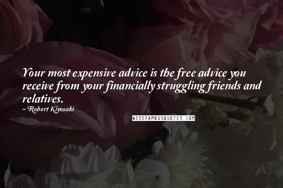 Robert Kiyosaki Quotes: Your most expensive advice is the free advice you receive from your financially struggling friends and relatives.