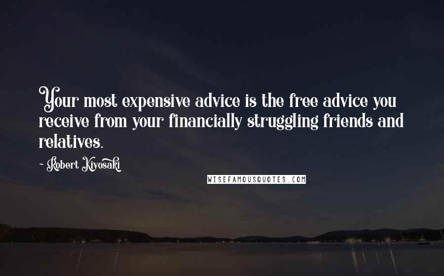 Robert Kiyosaki Quotes: Your most expensive advice is the free advice you receive from your financially struggling friends and relatives.