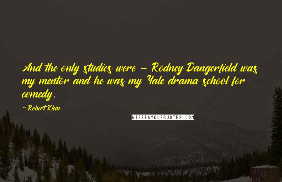 Robert Klein Quotes: And the only studies were - Rodney Dangerfield was my mentor and he was my Yale drama school for comedy.