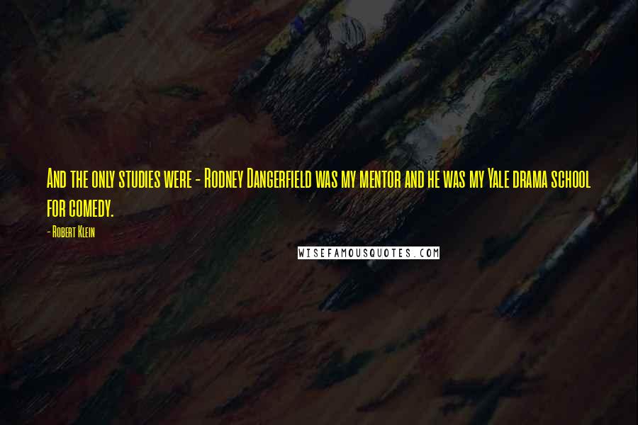 Robert Klein Quotes: And the only studies were - Rodney Dangerfield was my mentor and he was my Yale drama school for comedy.