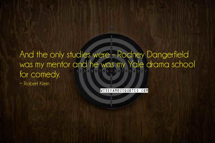 Robert Klein Quotes: And the only studies were - Rodney Dangerfield was my mentor and he was my Yale drama school for comedy.