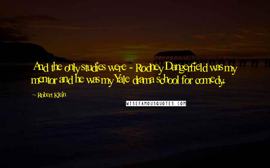 Robert Klein Quotes: And the only studies were - Rodney Dangerfield was my mentor and he was my Yale drama school for comedy.