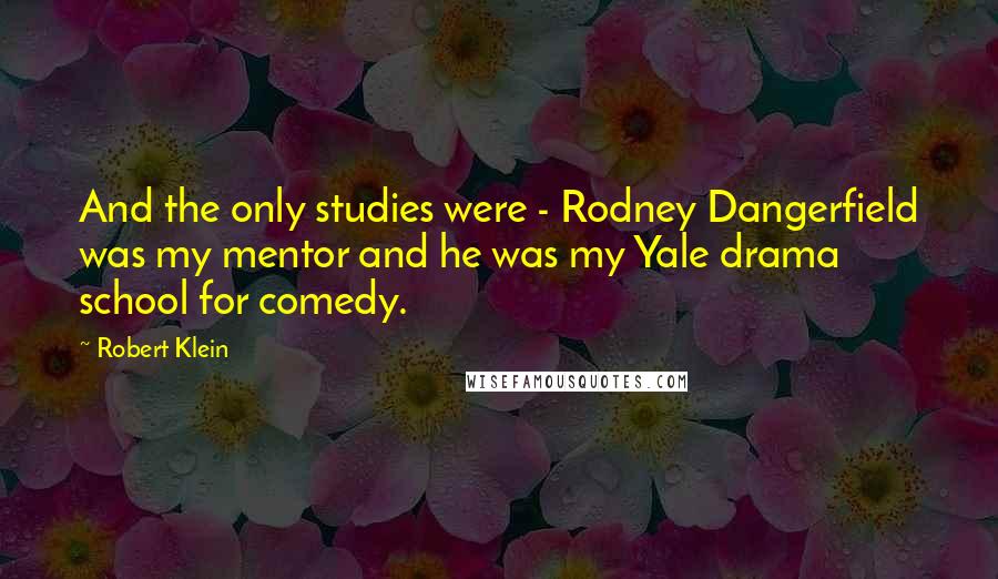 Robert Klein Quotes: And the only studies were - Rodney Dangerfield was my mentor and he was my Yale drama school for comedy.
