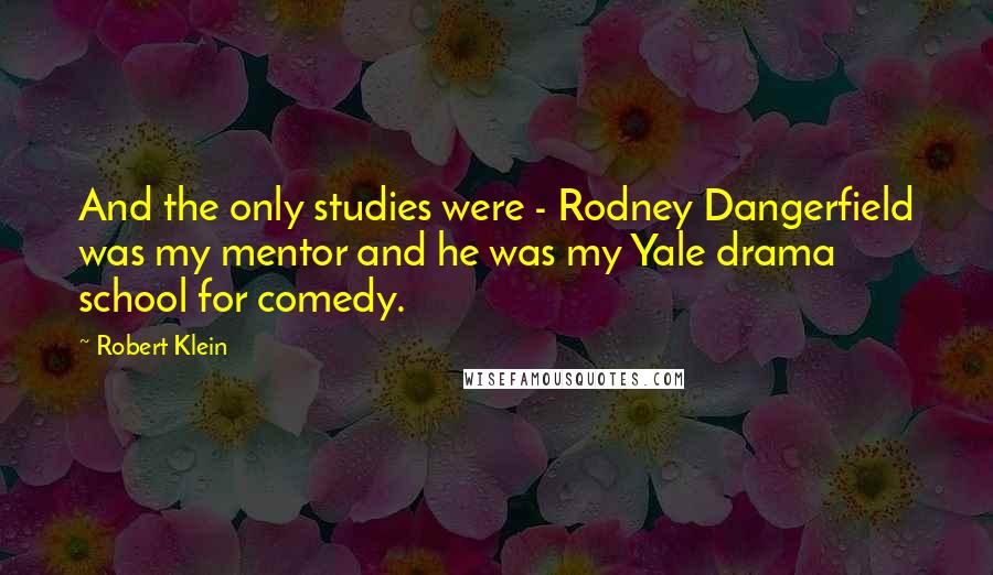 Robert Klein Quotes: And the only studies were - Rodney Dangerfield was my mentor and he was my Yale drama school for comedy.