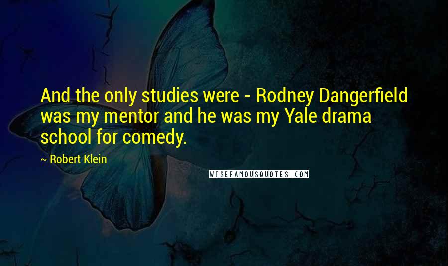 Robert Klein Quotes: And the only studies were - Rodney Dangerfield was my mentor and he was my Yale drama school for comedy.