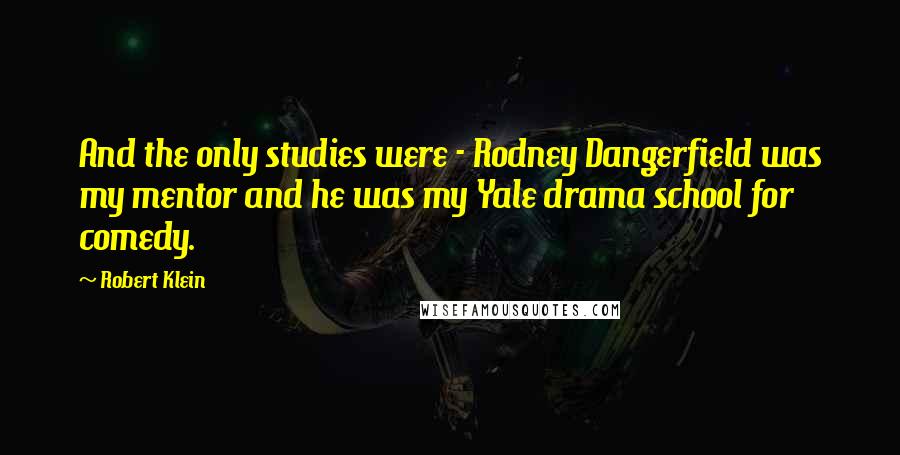 Robert Klein Quotes: And the only studies were - Rodney Dangerfield was my mentor and he was my Yale drama school for comedy.