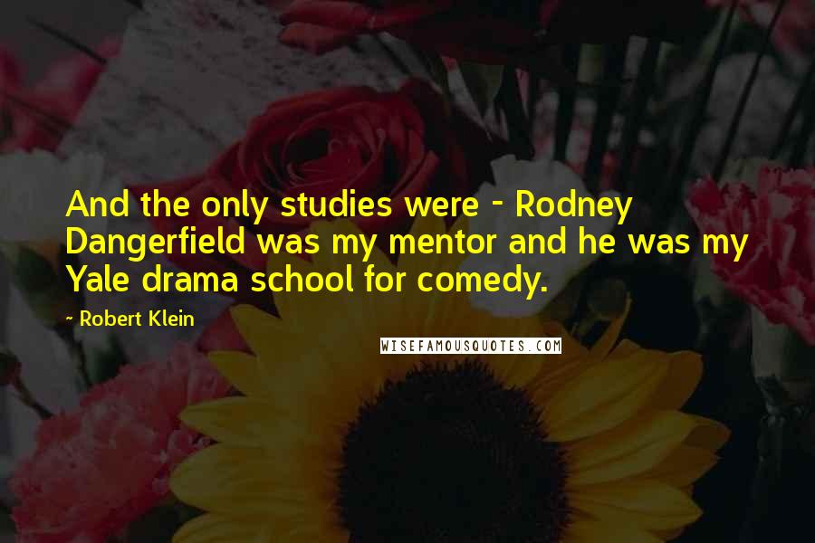 Robert Klein Quotes: And the only studies were - Rodney Dangerfield was my mentor and he was my Yale drama school for comedy.