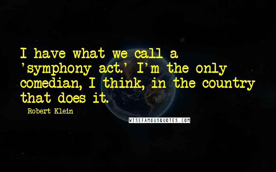 Robert Klein Quotes: I have what we call a 'symphony act.' I'm the only comedian, I think, in the country that does it.