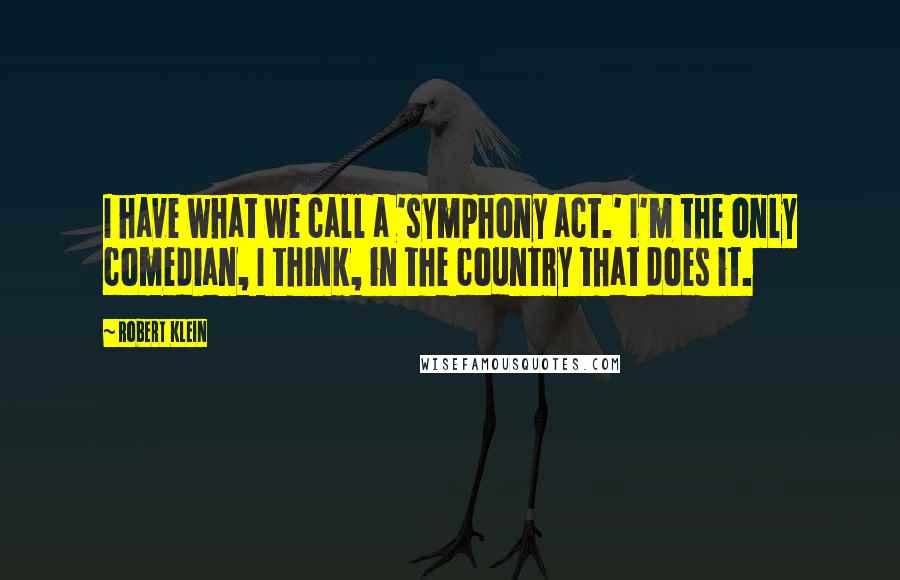 Robert Klein Quotes: I have what we call a 'symphony act.' I'm the only comedian, I think, in the country that does it.