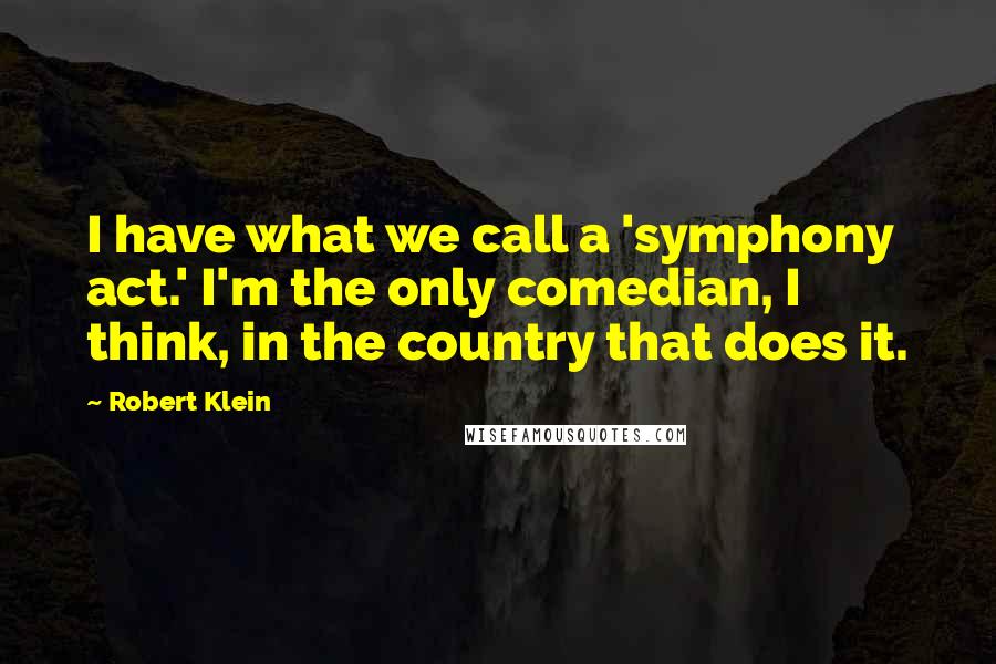 Robert Klein Quotes: I have what we call a 'symphony act.' I'm the only comedian, I think, in the country that does it.