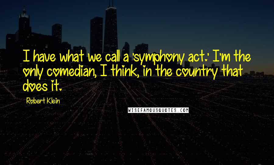 Robert Klein Quotes: I have what we call a 'symphony act.' I'm the only comedian, I think, in the country that does it.