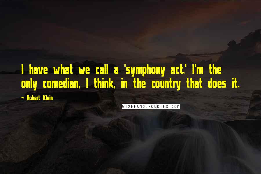 Robert Klein Quotes: I have what we call a 'symphony act.' I'm the only comedian, I think, in the country that does it.