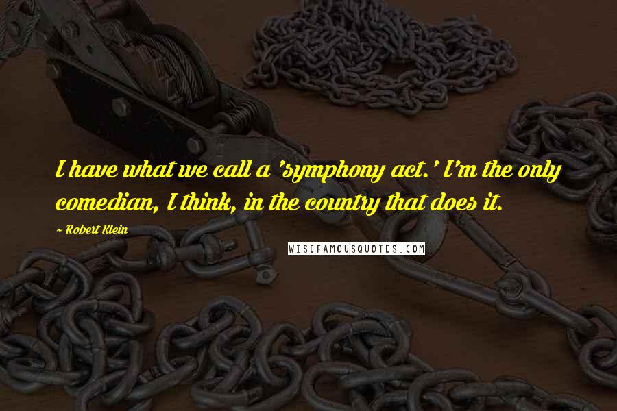 Robert Klein Quotes: I have what we call a 'symphony act.' I'm the only comedian, I think, in the country that does it.