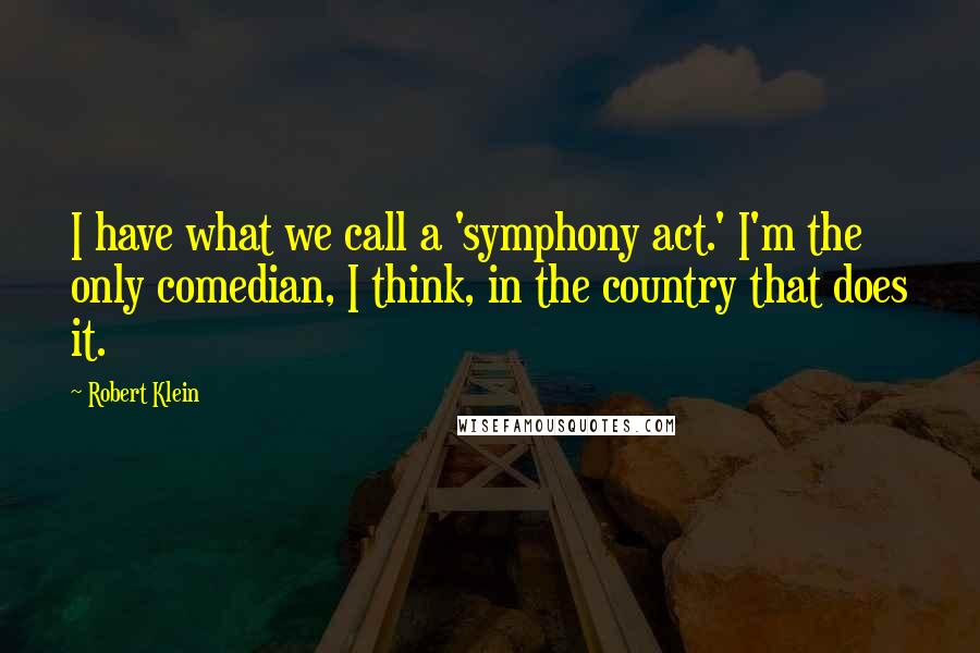 Robert Klein Quotes: I have what we call a 'symphony act.' I'm the only comedian, I think, in the country that does it.