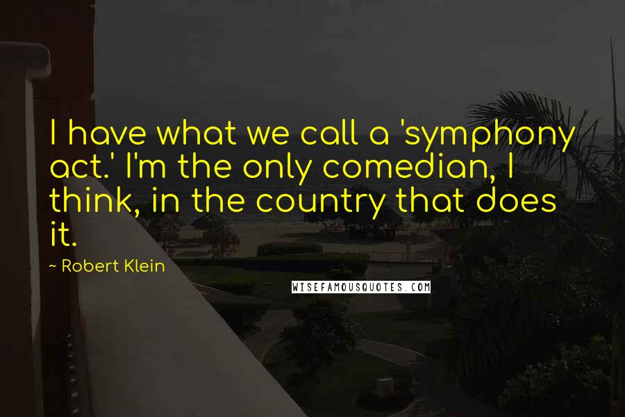 Robert Klein Quotes: I have what we call a 'symphony act.' I'm the only comedian, I think, in the country that does it.
