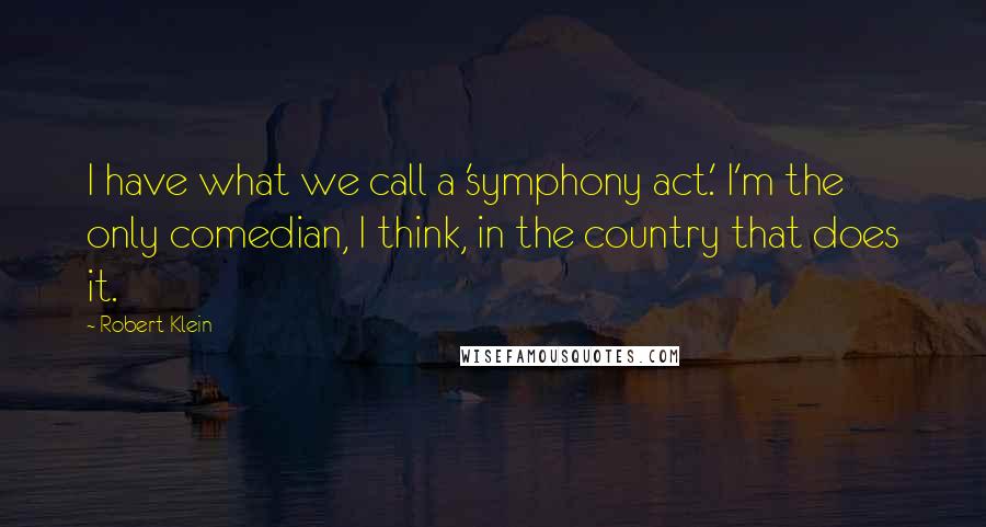 Robert Klein Quotes: I have what we call a 'symphony act.' I'm the only comedian, I think, in the country that does it.