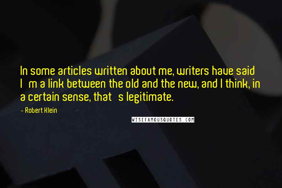 Robert Klein Quotes: In some articles written about me, writers have said I'm a link between the old and the new, and I think, in a certain sense, that's legitimate.