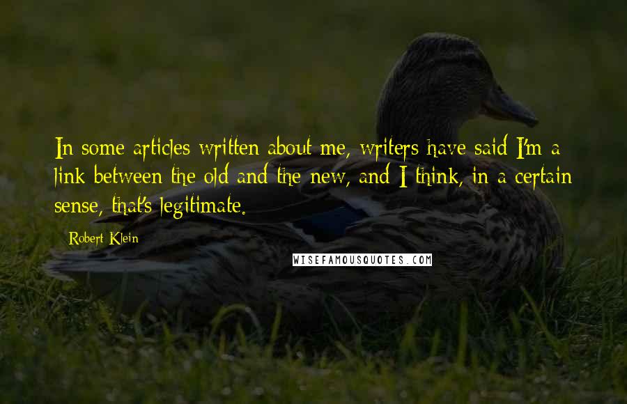 Robert Klein Quotes: In some articles written about me, writers have said I'm a link between the old and the new, and I think, in a certain sense, that's legitimate.