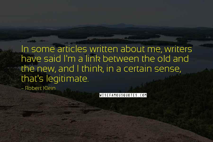 Robert Klein Quotes: In some articles written about me, writers have said I'm a link between the old and the new, and I think, in a certain sense, that's legitimate.