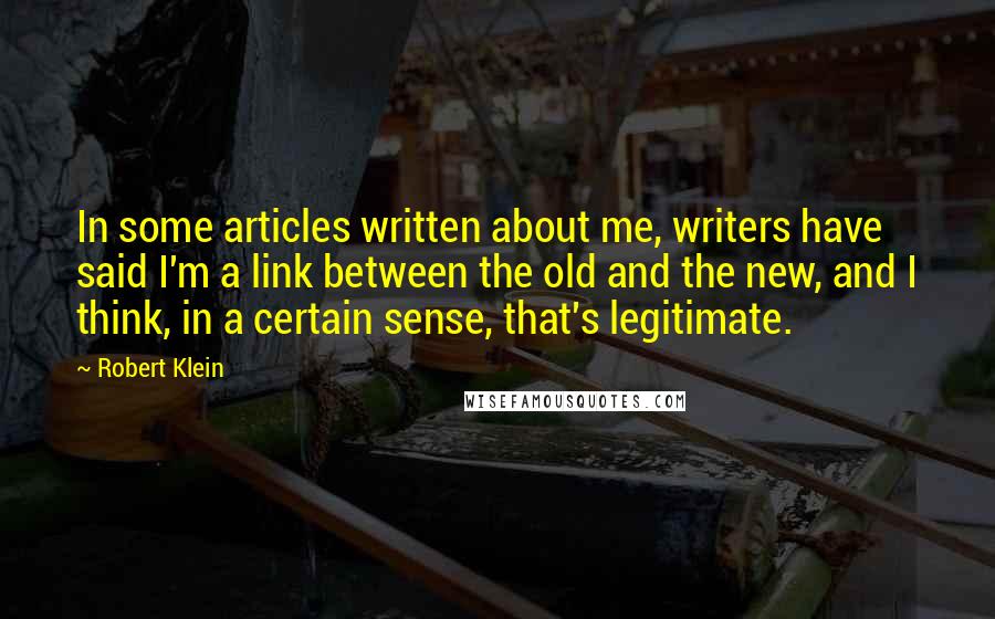 Robert Klein Quotes: In some articles written about me, writers have said I'm a link between the old and the new, and I think, in a certain sense, that's legitimate.