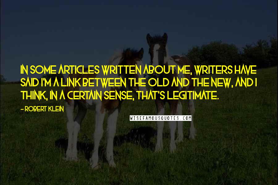 Robert Klein Quotes: In some articles written about me, writers have said I'm a link between the old and the new, and I think, in a certain sense, that's legitimate.