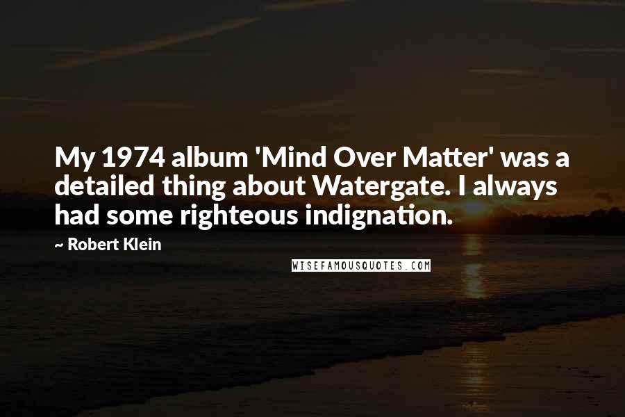 Robert Klein Quotes: My 1974 album 'Mind Over Matter' was a detailed thing about Watergate. I always had some righteous indignation.