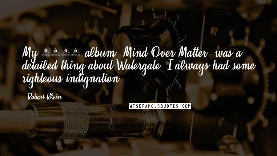 Robert Klein Quotes: My 1974 album 'Mind Over Matter' was a detailed thing about Watergate. I always had some righteous indignation.